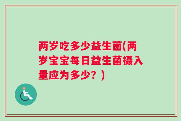 两岁吃多少益生菌(两岁宝宝每日益生菌摄入量应为多少?) 两岁吃多少益生菌(两岁宝宝每日益生菌摄入量应为多少?)