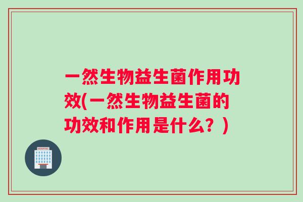 一然生物益生菌作用功效(一然生物益生菌的功效和作用是什么？)