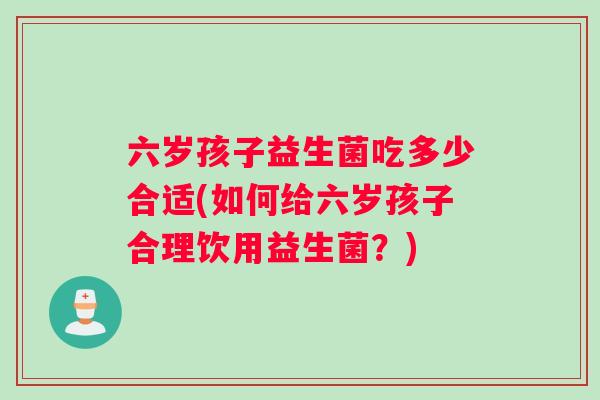 六岁孩子益生菌吃多少合适(如何给六岁孩子合理饮用益生菌？)