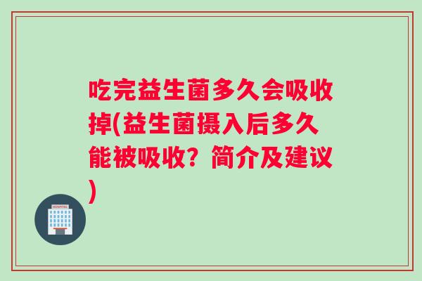 吃完益生菌多久会吸收掉(益生菌摄入后多久能被吸收？简介及建议)