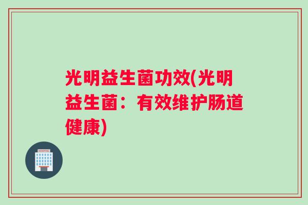 光明益生菌功效(光明益生菌：有效维护肠道健康)