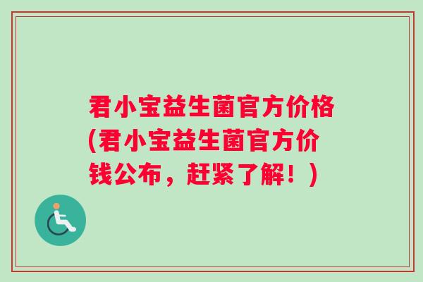君小宝益生菌官方价格(君小宝益生菌官方价钱公布，赶紧了解！)