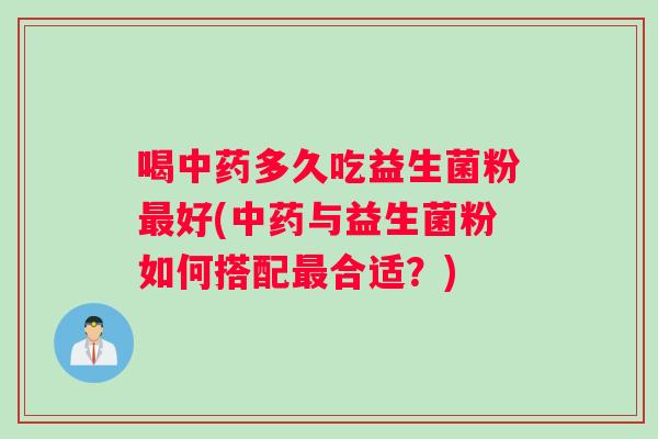 喝中药多久吃益生菌粉最好(中药与益生菌粉如何搭配最合适？)