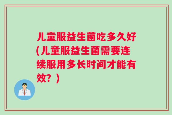 儿童服益生菌吃多久好(儿童服益生菌需要连续服用多长时间才能有效？)