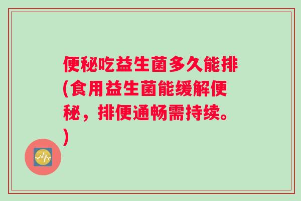 吃益生菌多久能排(食用益生菌能缓解,排便通畅需持续。) 吃益生菌多久能排(食用益生菌能缓解,排便通畅需持续。)