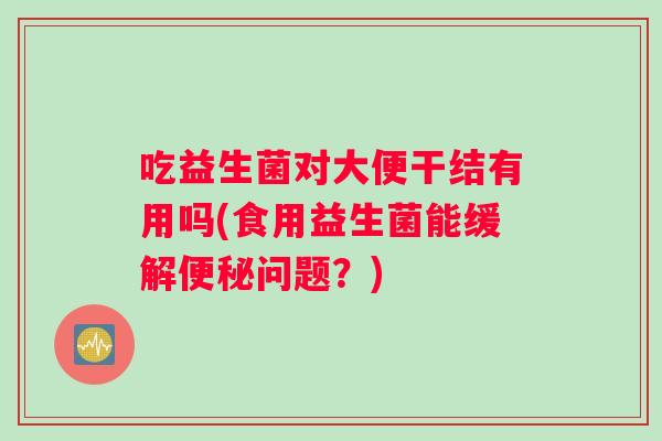 吃益生菌对大便干结有用吗(食用益生菌能缓解问题?) 吃益生菌对大便干结有用吗(食用益生菌能缓解问题?)