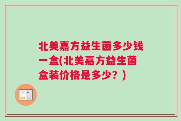 北美嘉方益生菌多少钱一盒(北美嘉方益生菌盒装价格是多少？)