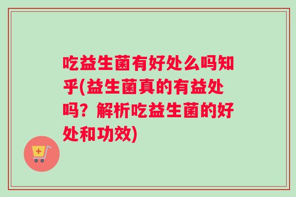 吃益生菌有好处么吗知乎(益生菌真的有益处吗？解析吃益生菌的好处和功效)