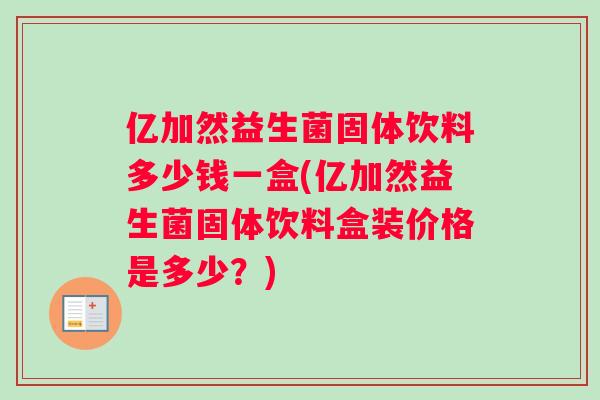 亿加然益生菌固体饮料多少钱一盒(亿加然益生菌固体饮料盒装价格是多少？)