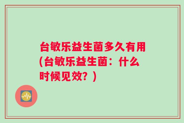 台敏乐益生菌多久有用(台敏乐益生菌：什么时候见效？)