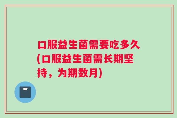 口服益生菌需要吃多久(口服益生菌需长期坚持，为期数月)
