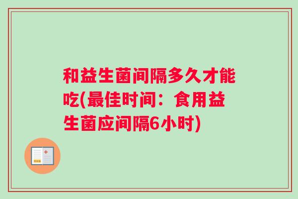 和益生菌间隔多久才能吃(佳时间：食用益生菌应间隔6小时)