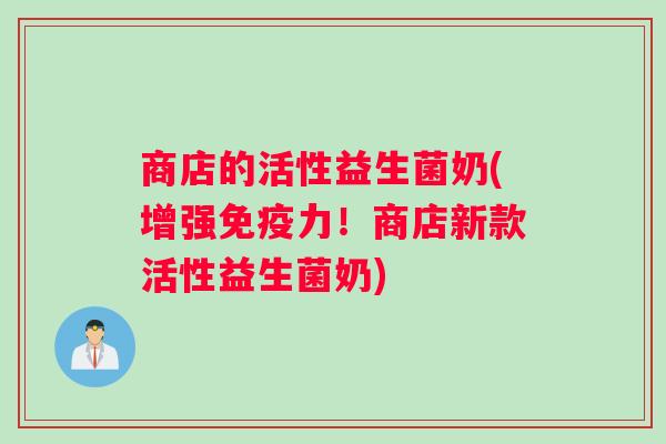 商店的活性益生菌奶(增强免疫力！商店新款活性益生菌奶)