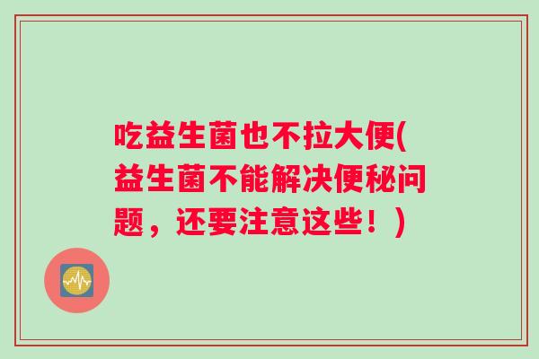 吃益生菌也不拉大便(益生菌不能解决便秘问题，还要注意这些！)