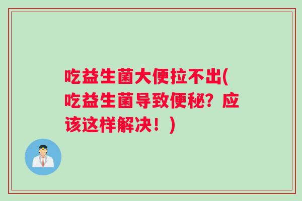 吃益生菌大便拉不出(吃益生菌导致便秘？应该这样解决！)