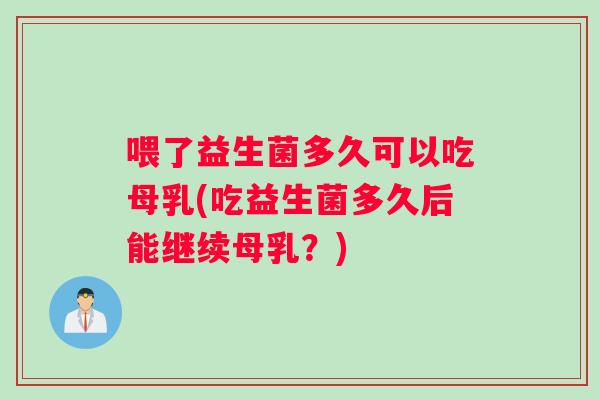 喂了益生菌多久可以吃母乳(吃益生菌多久后能继续母乳？)