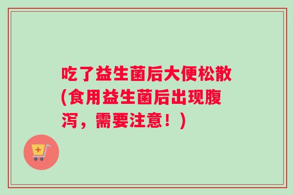 吃了益生菌后大便松散(食用益生菌后出现腹泻，需要注意！)