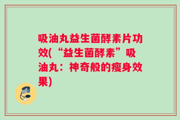 吸油丸益生菌酵素片功效(“益生菌酵素”吸油丸：神奇般的瘦身效果)