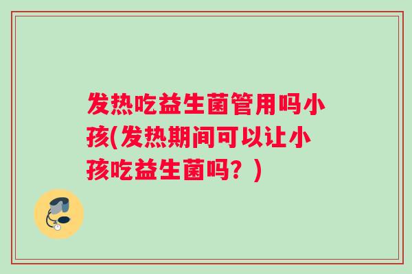 发热吃益生菌管用吗小孩(发热期间可以让小孩吃益生菌吗？)