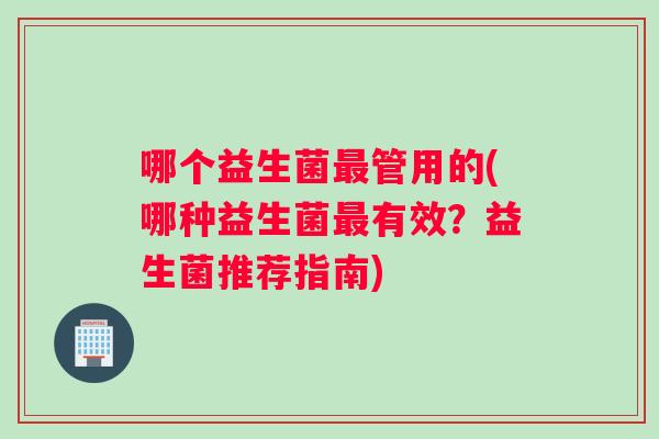 哪个益生菌最管用的(哪种益生菌最有效？益生菌推荐指南)