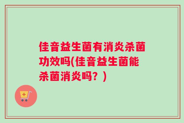 佳音益生菌有消炎杀菌功效吗(佳音益生菌能杀菌消炎吗？)