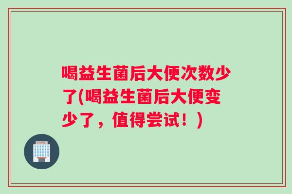 喝益生菌后大便次数少了(喝益生菌后大便变少了,值得尝试!) 喝益生菌后大便次数少了(喝益生菌后大便变少了,值得尝试!)