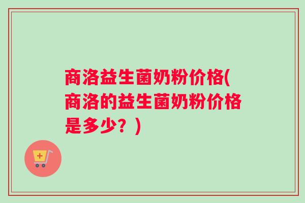 商洛益生菌奶粉价格(商洛的益生菌奶粉价格是多少？)