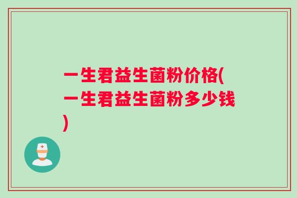 一生君益生菌粉价格(一生君益生菌粉多少钱) 一生君益生菌粉价格(一生君益生菌粉多少钱)