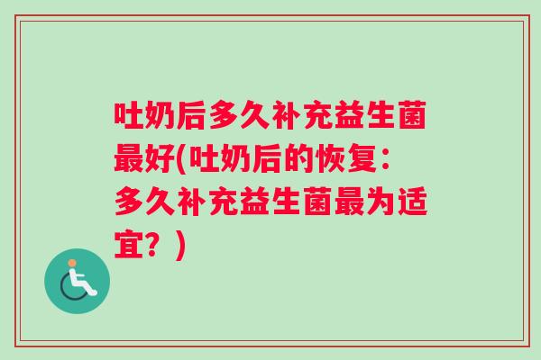 吐奶后多久补充益生菌最好(吐奶后的恢复：多久补充益生菌最为适宜？)