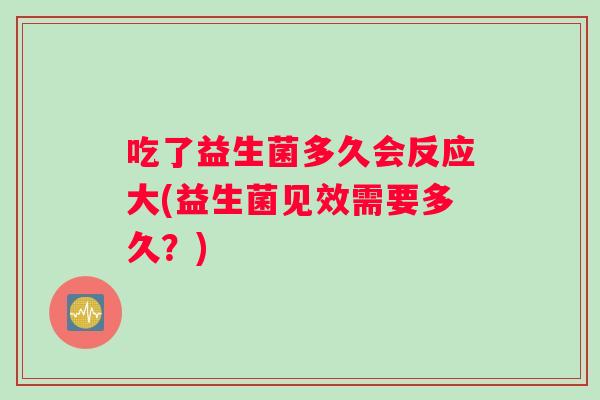 吃了益生菌多久会反应大(益生菌见效需要多久？)