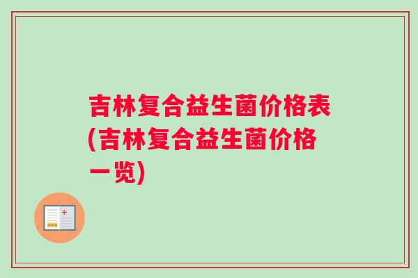 吉林复合益生菌价格表(吉林复合益生菌价格一览) 吉林复合益生菌价格表(吉林复合益生菌价格一览)