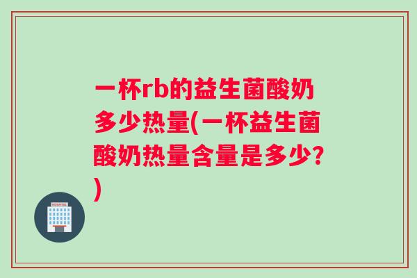一杯rb的益生菌酸奶多少热量(一杯益生菌酸奶热量含量是多少？)