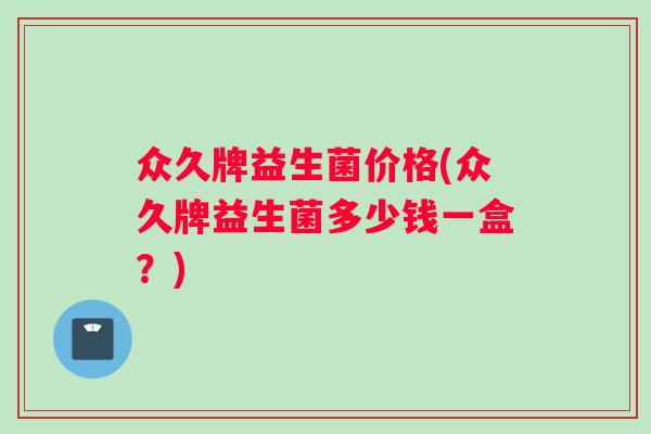众久牌益生菌价格(众久牌益生菌多少钱一盒？)