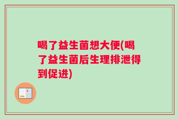 喝了益生菌想大便(喝了益生菌后生理排泄得到促进)