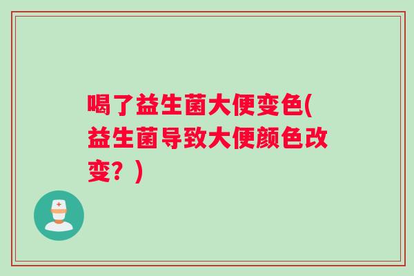 喝了益生菌大便变色(益生菌导致大便颜色改变？)