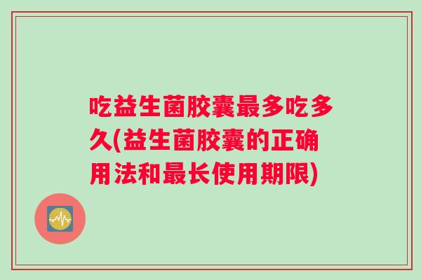 吃益生菌胶囊最多吃多久(益生菌胶囊的正确用法和最长使用期限)