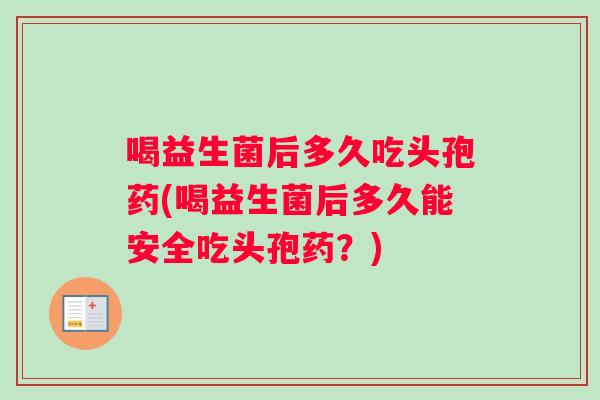 喝益生菌后多久吃头孢药(喝益生菌后多久能安全吃头孢药？)