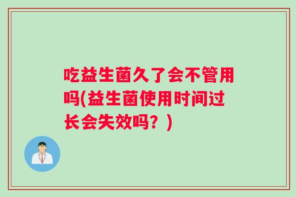 吃益生菌久了会不管用吗(益生菌使用时间过长会失效吗？)