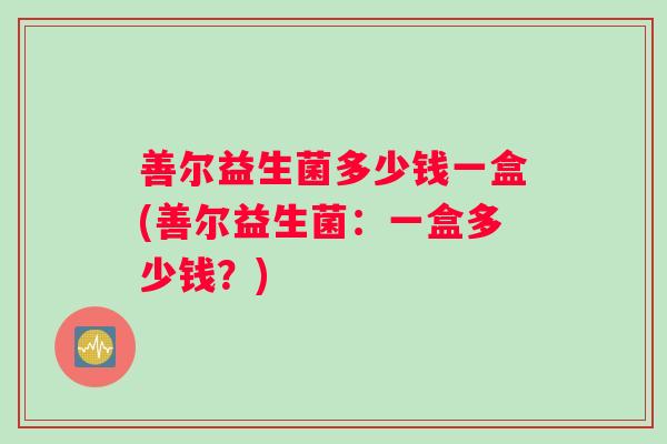 善尔益生菌多少钱一盒(善尔益生菌：一盒多少钱？)