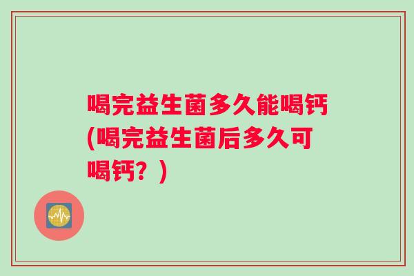 喝完益生菌多久能喝钙(喝完益生菌后多久可喝钙？)