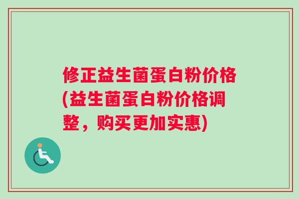 修正益生菌蛋白粉价格(益生菌蛋白粉价格调整，购买更加实惠)