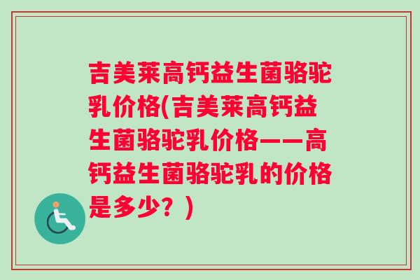 吉美莱高钙益生菌骆驼乳价格(吉美莱高钙益生菌骆驼乳价格——高钙益生菌骆驼乳的价格是多少？)