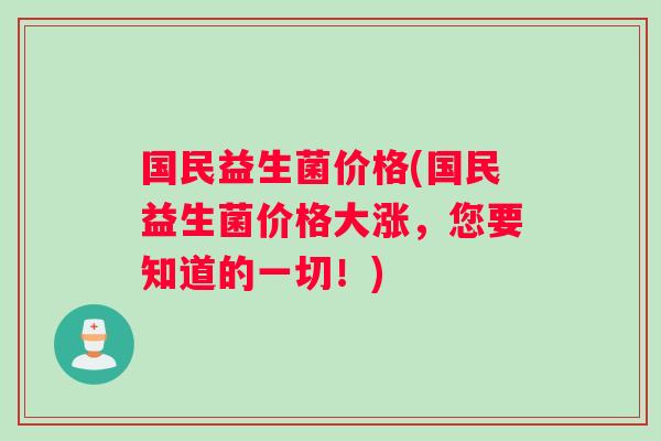 国民益生菌价格(国民益生菌价格大涨，您要知道的一切！)