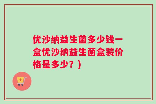 优沙纳益生菌多少钱一盒优沙纳益生菌盒装价格是多少？)