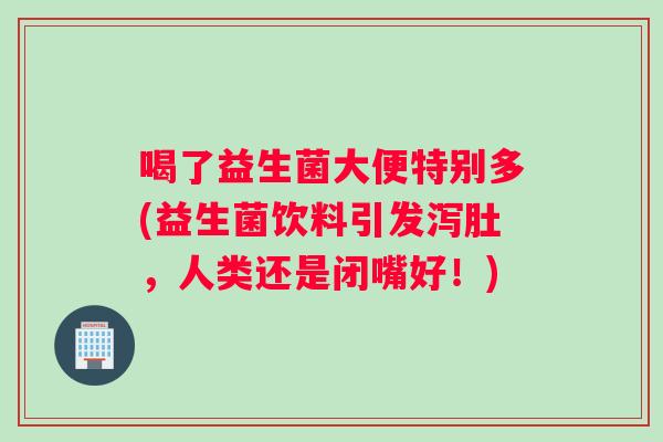 喝了益生菌大便特别多(益生菌饮料引发泻肚，人类还是闭嘴好！)