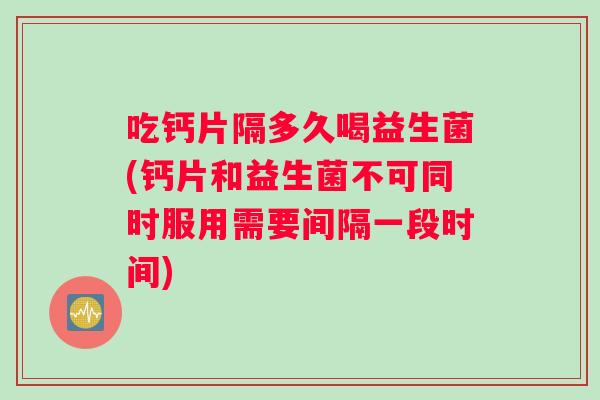 吃钙片隔多久喝益生菌(钙片和益生菌不可同时服用需要间隔一段时间)