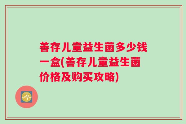 善存儿童益生菌多少钱一盒(善存儿童益生菌价格及购买攻略) 善存儿童益生菌多少钱一盒(善存儿童益生菌价格及购买攻略)
