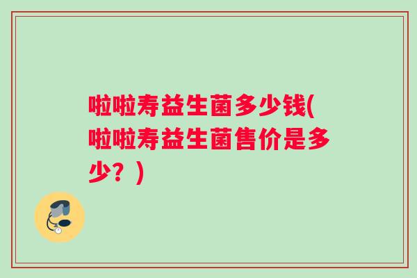 啦啦寿益生菌多少钱(啦啦寿益生菌售价是多少？)