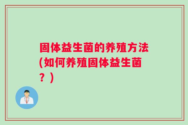 固体益生菌的养殖方法(如何养殖固体益生菌？)