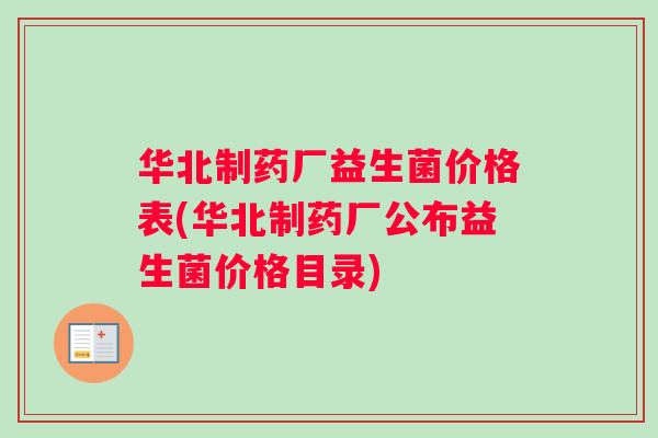 华北制药厂益生菌价格表(华北制药厂公布益生菌价格目录)